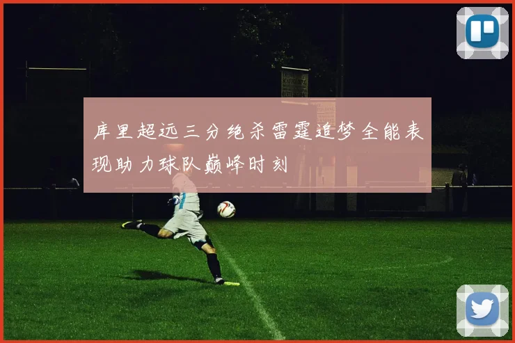 库里超远三分绝杀雷霆追梦全能表现助力球队巅峰时刻