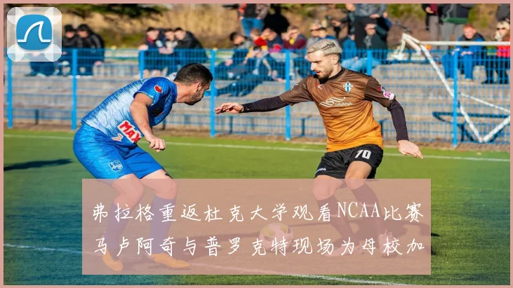 弗拉格重返杜克大学观看NCAA比赛马卢阿奇与普罗克特现场为母校加油助威