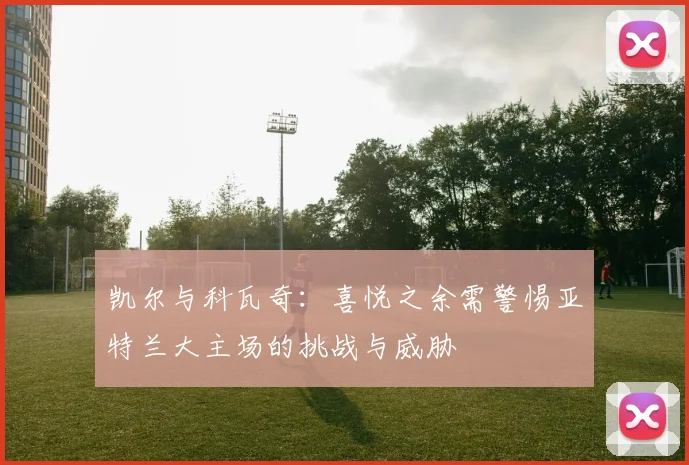 凯尔与科瓦奇：喜悦之余需警惕亚特兰大主场的挑战与威胁