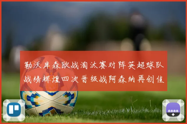 勒沃库森欧战淘汰赛对阵英超球队战绩辉煌四次晋级战阿森纳再创佳绩