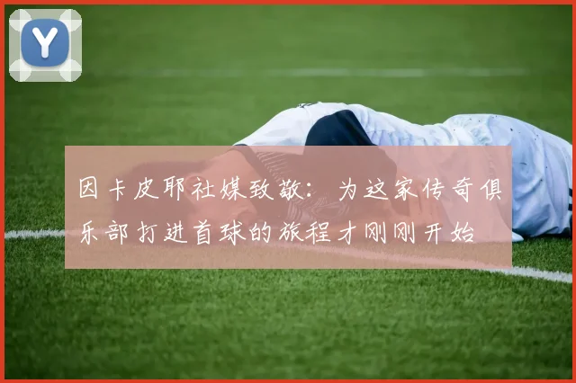 因卡皮耶社媒致敬：为这家传奇俱乐部打进首球的旅程才刚刚开始