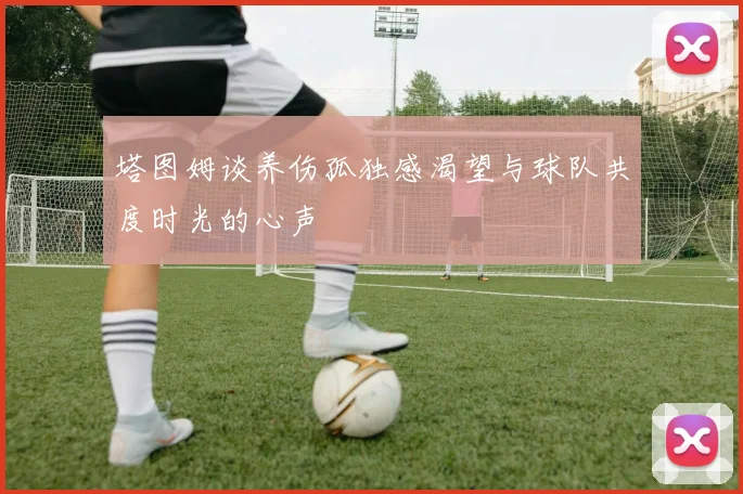 塔图姆谈养伤孤独感渴望与球队共度时光的心声