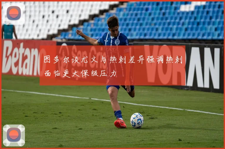 图多尔谈尤文与热刺差异强调热刺面临更大保级压力