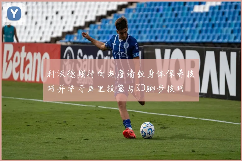 科沃德期待向老詹请教身体保养技巧并学习库里投篮与KD脚步技巧