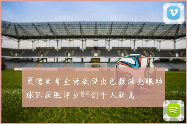 莫德里奇全场表现出色数据亮眼助球队获胜评分84创个人新高