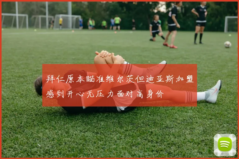 拜仁原本瞄准维尔茨但迪亚斯加盟感到开心无压力面对高身价