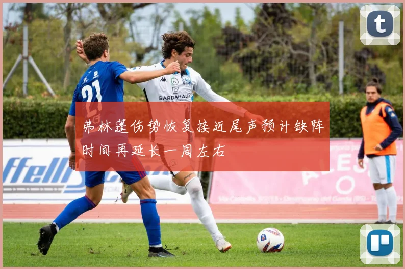 弗林蓬伤势恢复接近尾声预计缺阵时间再延长一周左右