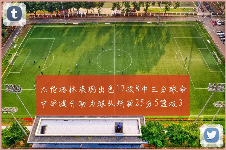 杰伦格林表现出色17投8中三分球命中率提升助力球队斩获25分5篮板3助攻