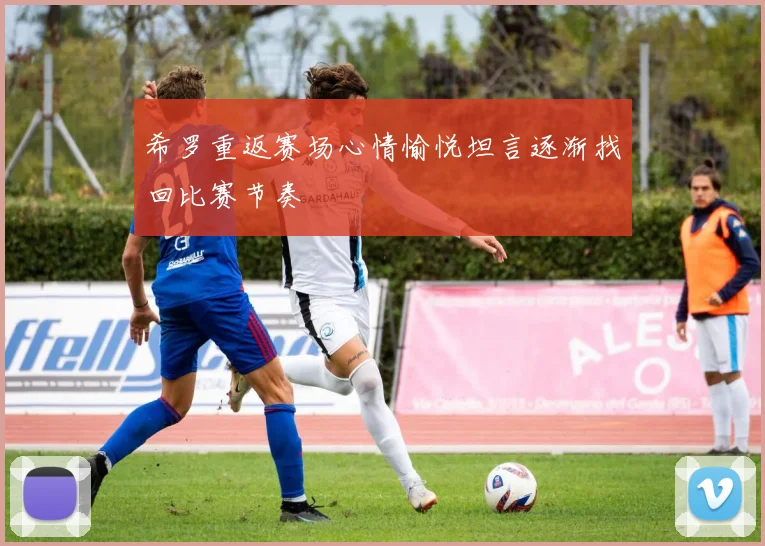希罗重返赛场心情愉悦坦言逐渐找回比赛节奏