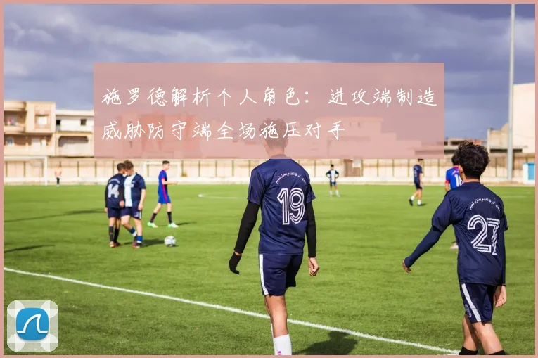 施罗德解析个人角色：进攻端制造威胁防守端全场施压对手