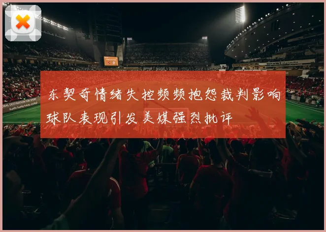 东契奇情绪失控频频抱怨裁判影响球队表现引发美媒强烈批评