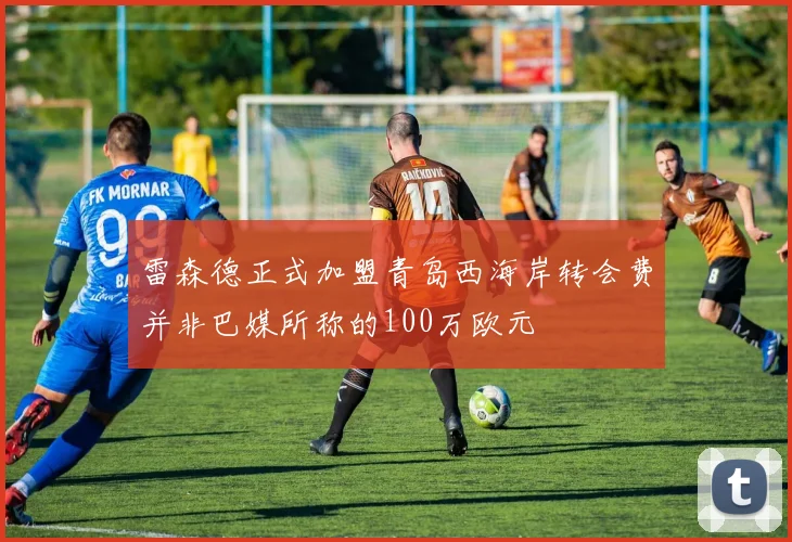 雷森德正式加盟青岛西海岸转会费并非巴媒所称的100万欧元
