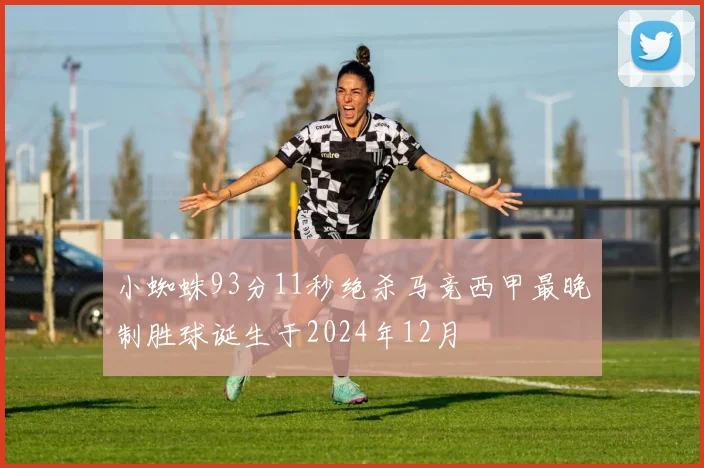 小蜘蛛93分11秒绝杀马竞西甲最晚制胜球诞生于2024年12月