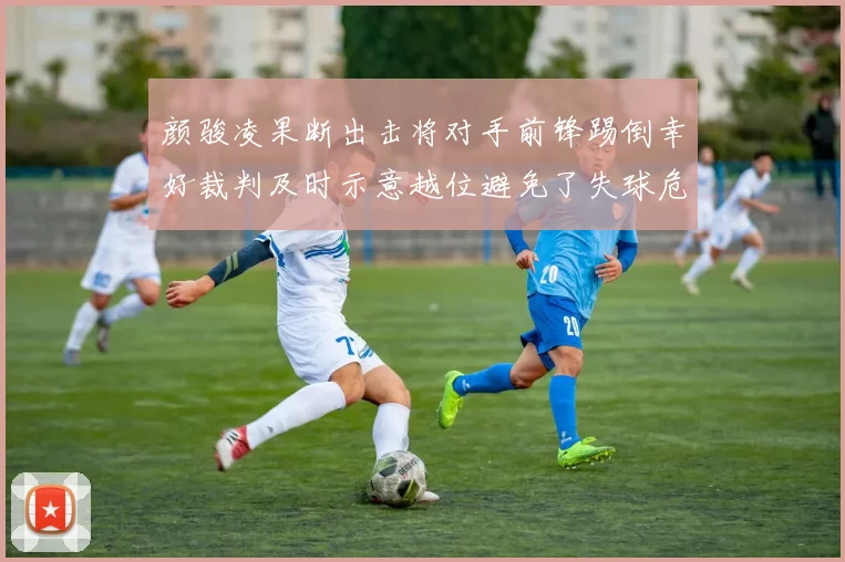 颜骏凌果断出击将对手前锋踢倒幸好裁判及时示意越位避免了失球危机