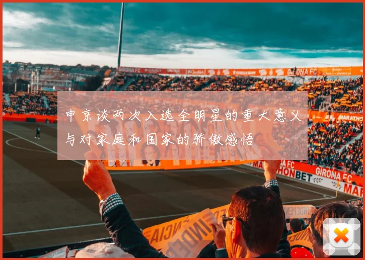 申京谈两次入选全明星的重大意义与对家庭和国家的骄傲感悟