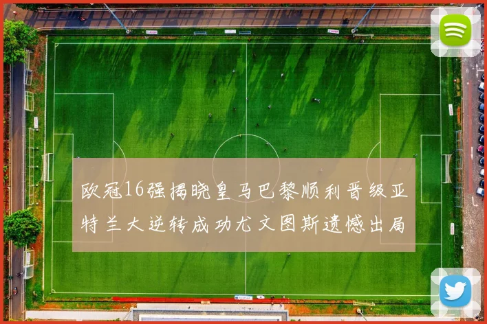 欧冠16强揭晓皇马巴黎顺利晋级亚特兰大逆转成功尤文图斯遗憾出局