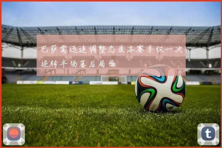 巴萨需迅速调整态度本赛季仅一次逆转半场落后局面