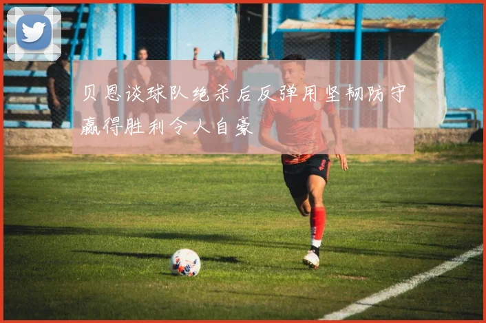 贝恩谈球队绝杀后反弹用坚韧防守赢得胜利令人自豪