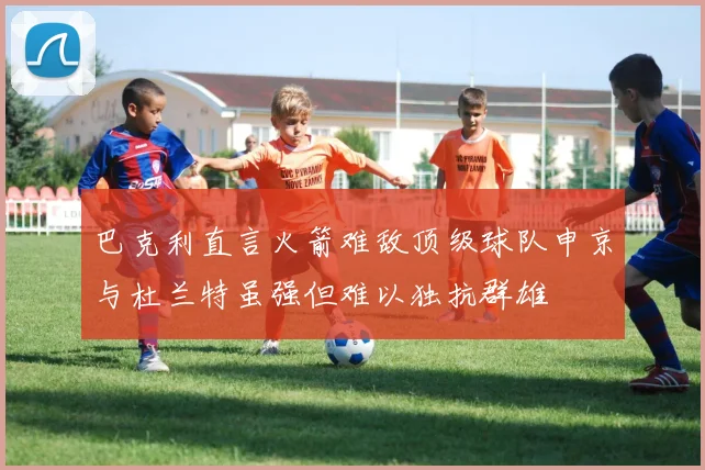 巴克利直言火箭难敌顶级球队申京与杜兰特虽强但难以独抗群雄