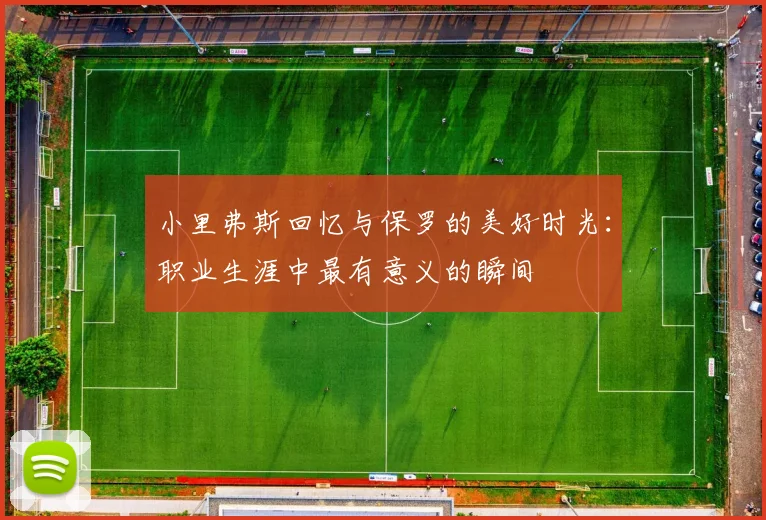 小里弗斯回忆与保罗的美好时光：职业生涯中最有意义的瞬间
