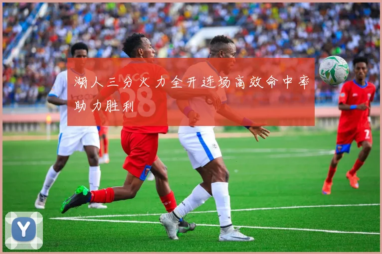 湖人三分火力全开连场高效命中率助力胜利