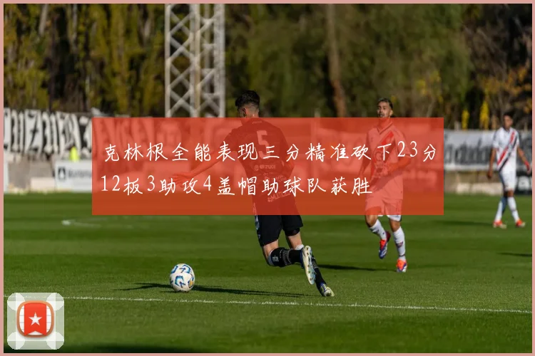 克林根全能表现三分精准砍下23分12板3助攻4盖帽助球队获胜