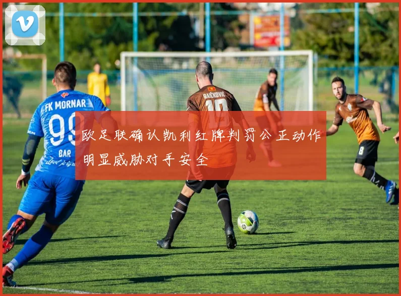 欧足联确认凯利红牌判罚公正动作明显威胁对手安全