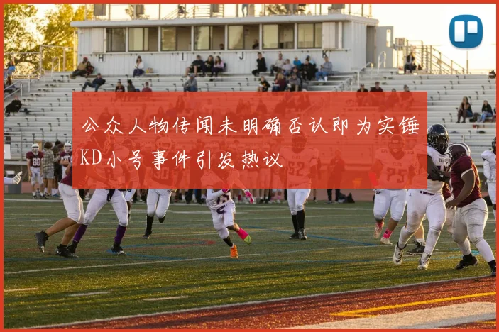 公众人物传闻未明确否认即为实锤KD小号事件引发热议