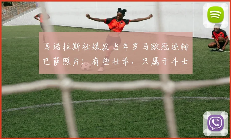 马诺拉斯社媒发当年罗马欧冠逆转巴萨照片：有些壮举，只属于斗士
