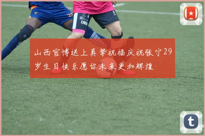 山西官博送上真挚祝福庆祝张宁29岁生日快乐愿你未来更加辉煌