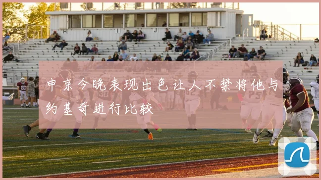 申京今晚表现出色让人不禁将他与约基奇进行比较