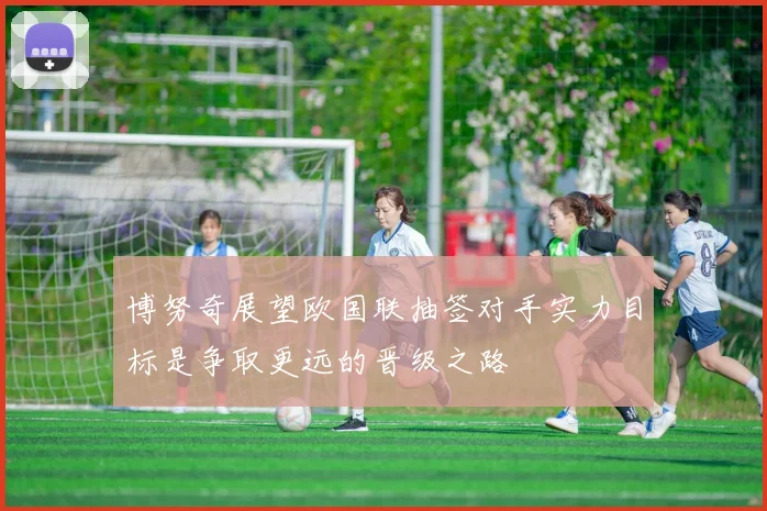 博努奇展望欧国联抽签对手实力目标是争取更远的晋级之路