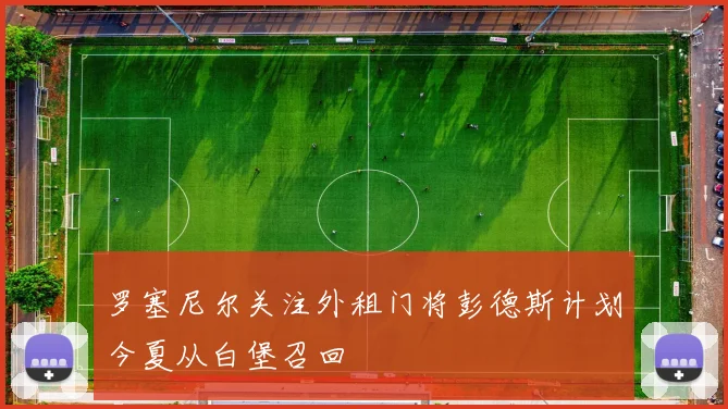 罗塞尼尔关注外租门将彭德斯计划今夏从白堡召回