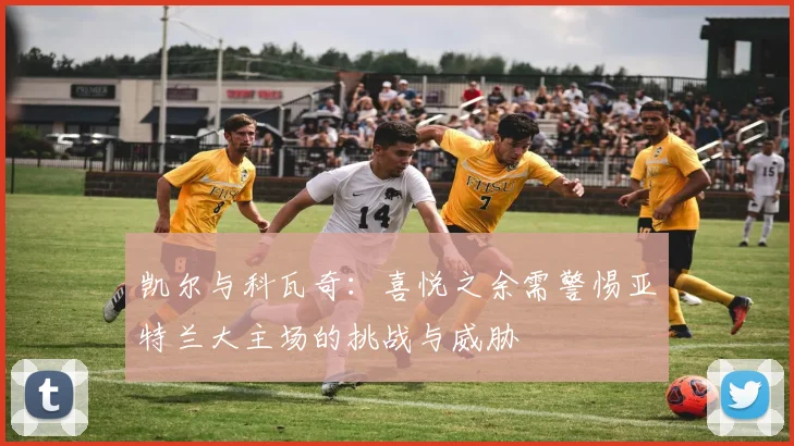 凯尔与科瓦奇：喜悦之余需警惕亚特兰大主场的挑战与威胁